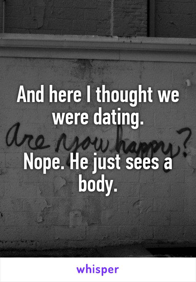 And here I thought we were dating.

Nope. He just sees a body.