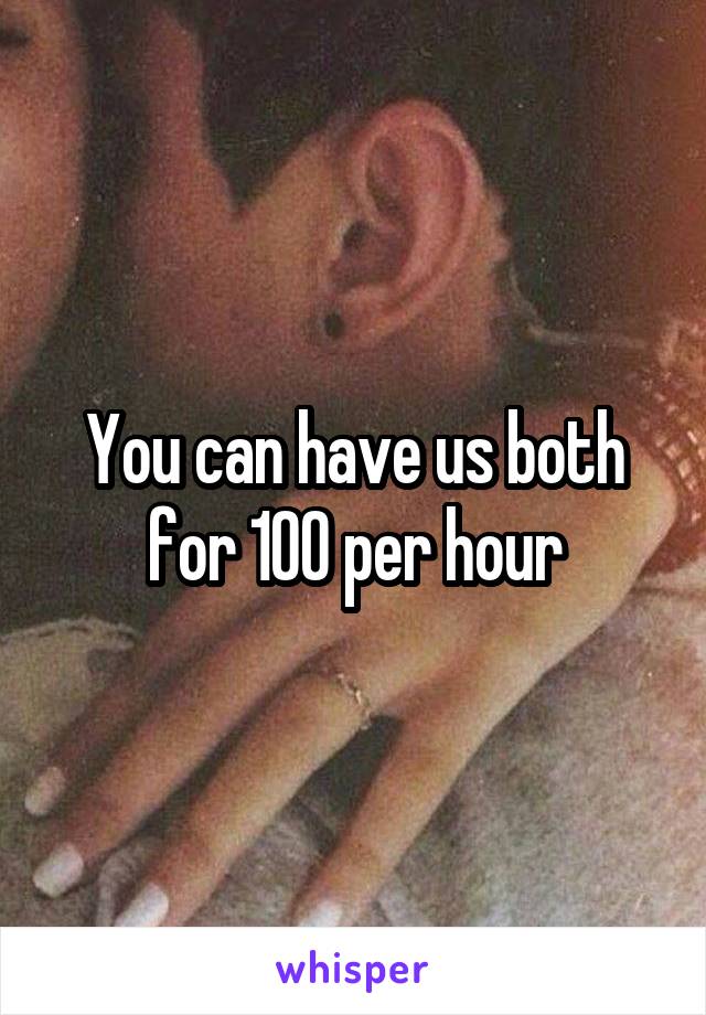 You can have us both for 100 per hour