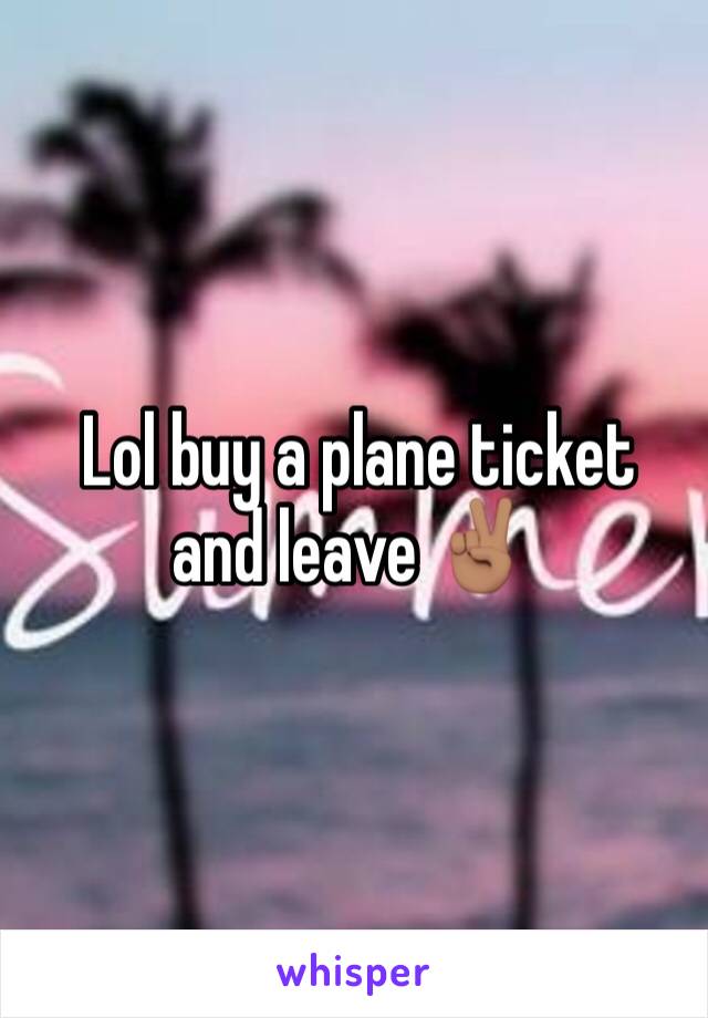  Lol buy a plane ticket and leave ✌🏽