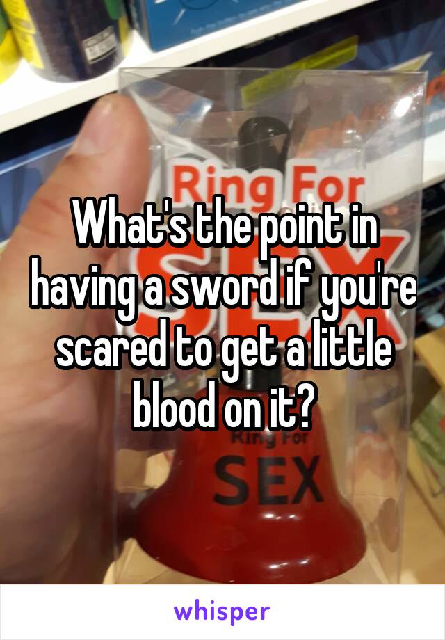 What's the point in having a sword if you're scared to get a little blood on it?