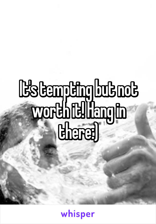 It's tempting but not worth it! Hang in there:)