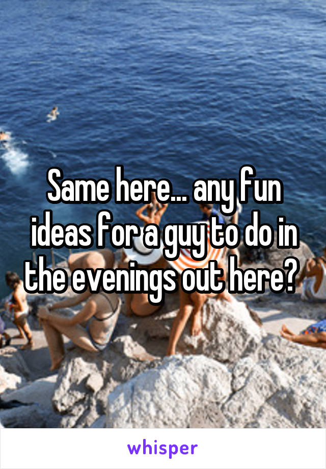 Same here... any fun ideas for a guy to do in the evenings out here? 