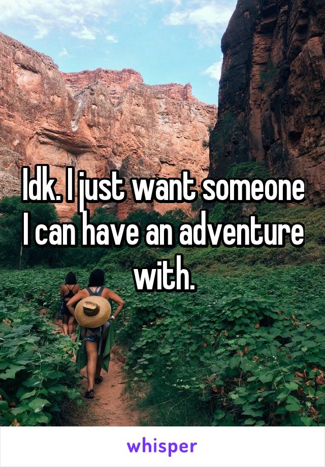 Idk. I just want someone I can have an adventure with.