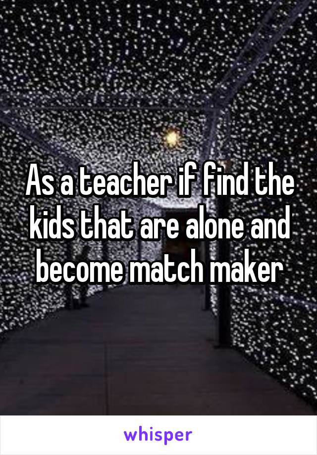 As a teacher if find the kids that are alone and become match maker