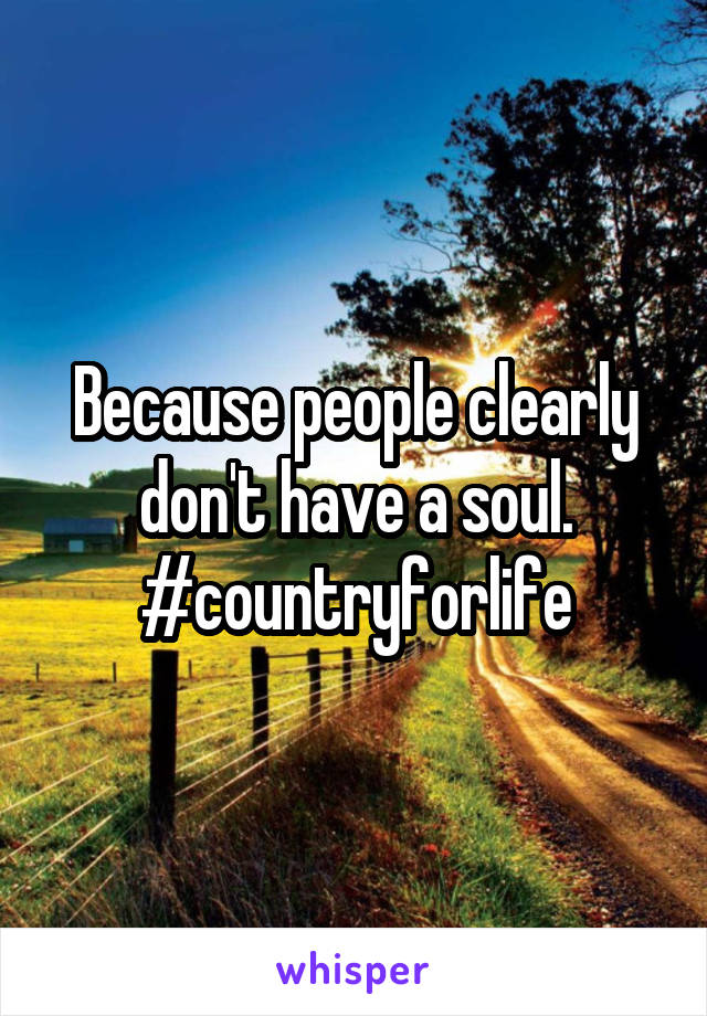 Because people clearly don't have a soul. #countryforlife