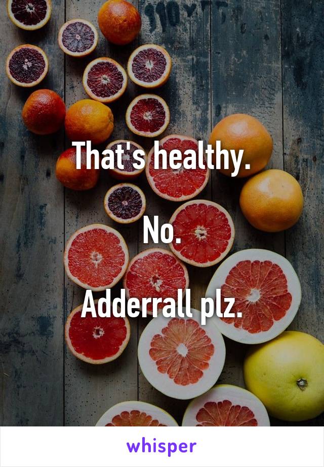 That's healthy.

No.

Adderrall plz.