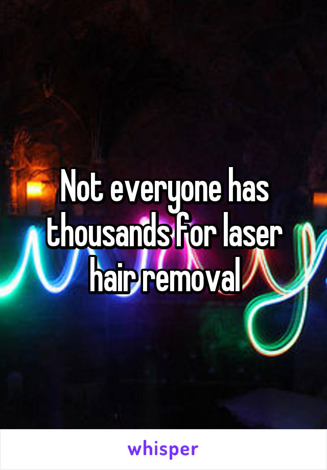 Not everyone has thousands for laser hair removal
