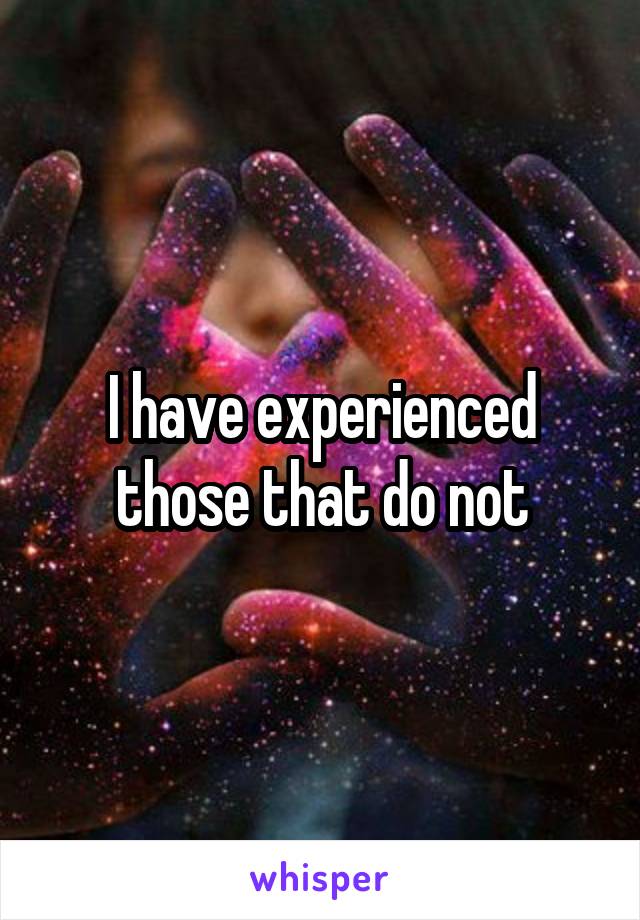 I have experienced those that do not