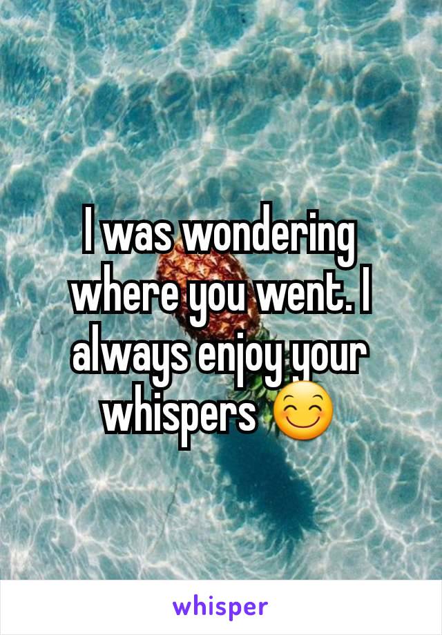 I was wondering where you went. I always enjoy your whispers 😊