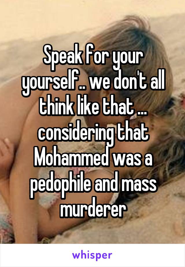 Speak for your yourself.. we don't all think like that ... considering that Mohammed was a pedophile and mass murderer