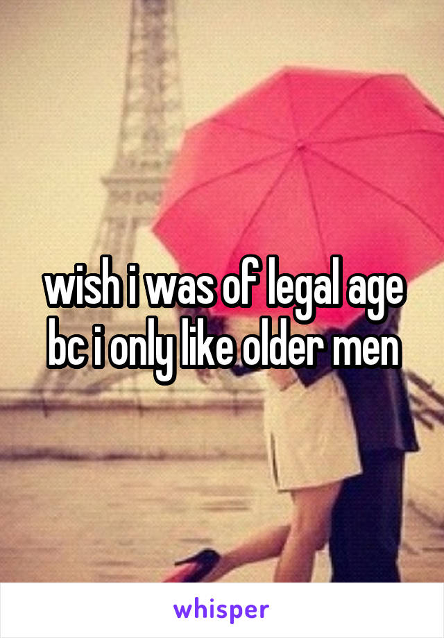wish i was of legal age bc i only like older men