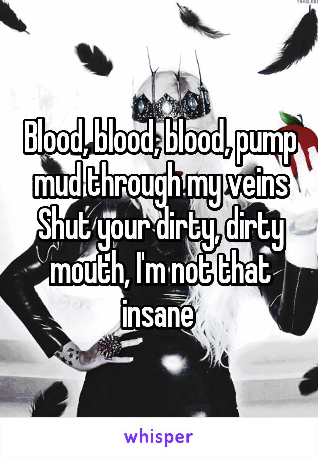 Blood, blood, blood, pump mud through my veins
Shut your dirty, dirty mouth, I'm not that insane 