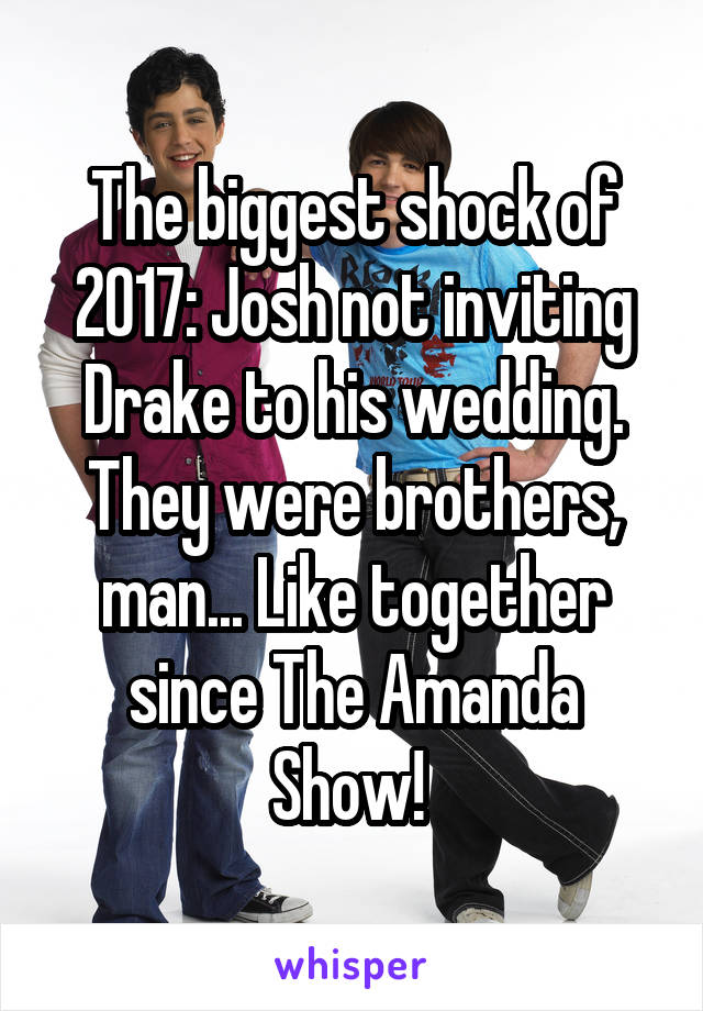 The biggest shock of 2017: Josh not inviting Drake to his wedding. They were brothers, man... Like together since The Amanda Show! 