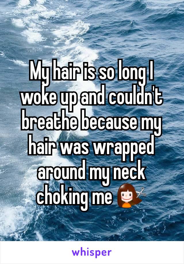 My hair is so long I woke up and couldn't breathe because my hair was wrapped around my neck choking me 💇‍♀️