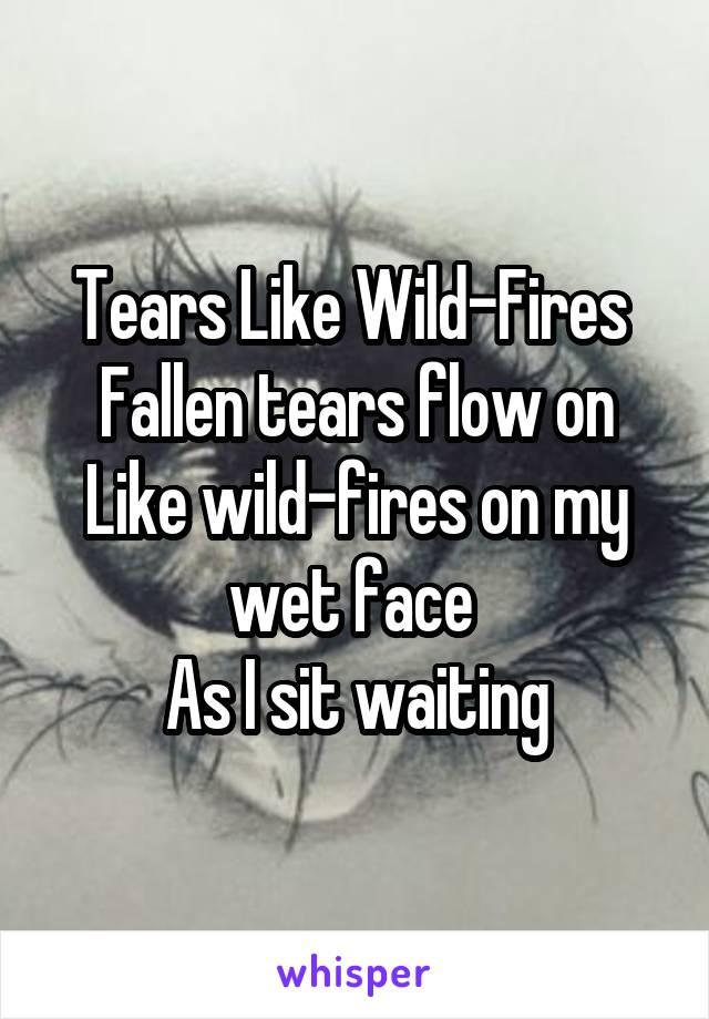 Tears Like Wild-Fires 
Fallen tears flow on Like wild-fires on my wet face 
As I sit waiting