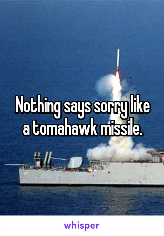 Nothing says sorry like a tomahawk missile.