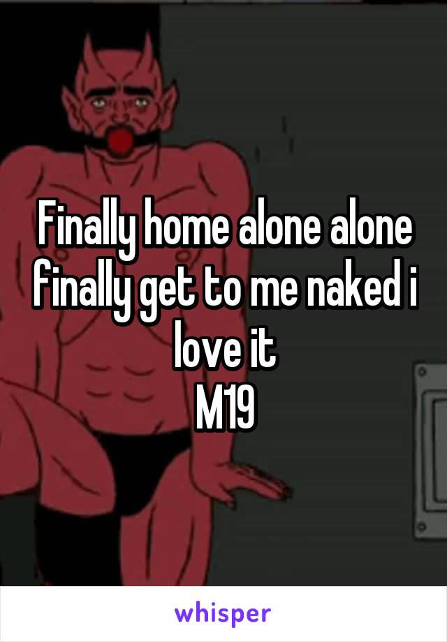 Finally home alone alone finally get to me naked i love it
M19