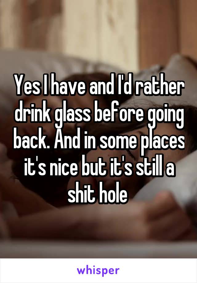 Yes I have and I'd rather drink glass before going back. And in some places it's nice but it's still a shit hole 