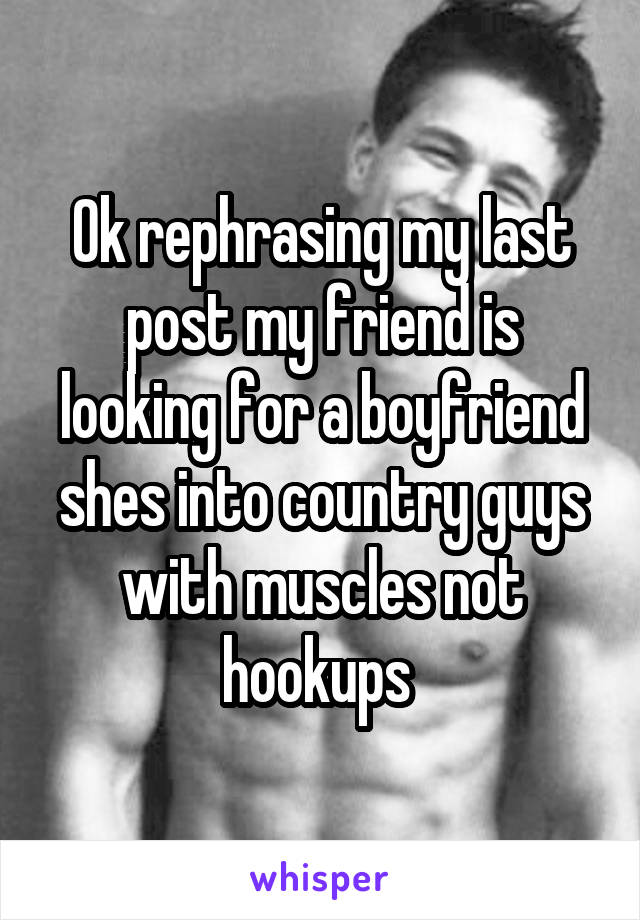 Ok rephrasing my last post my friend is looking for a boyfriend shes into country guys with muscles not hookups 
