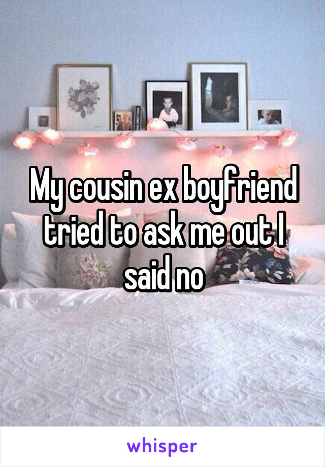 My cousin ex boyfriend tried to ask me out I said no