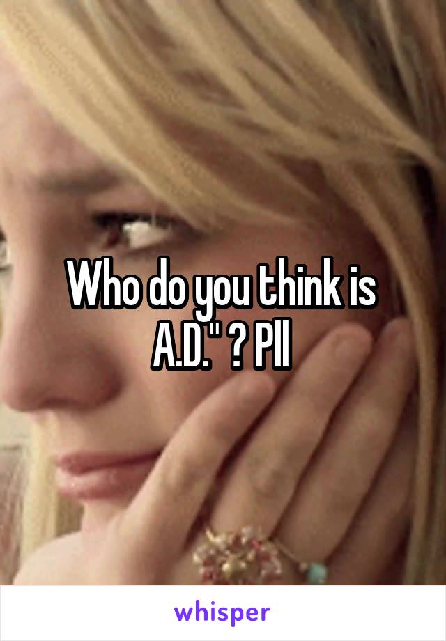 Who do you think is 
A.D." ? Pll 