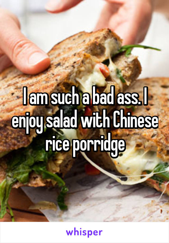 I am such a bad ass. I enjoy salad with Chinese rice porridge