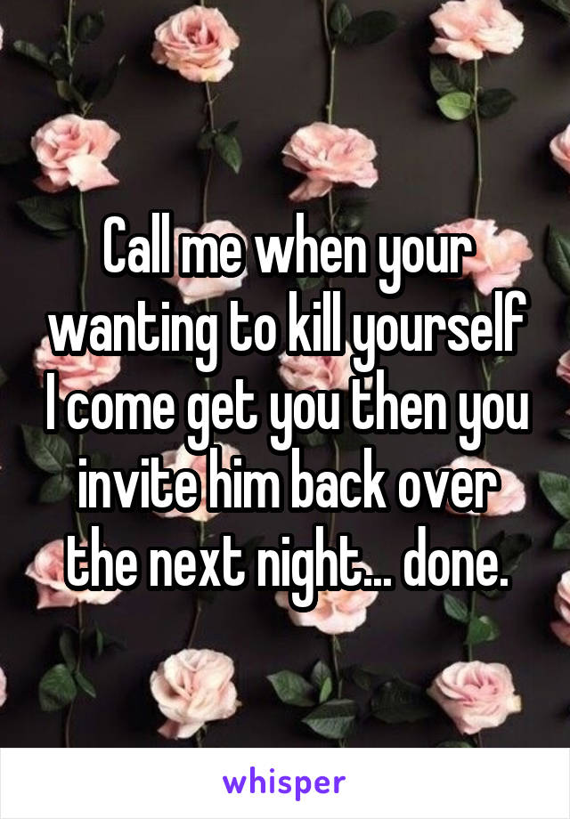 Call me when your wanting to kill yourself I come get you then you invite him back over the next night... done.