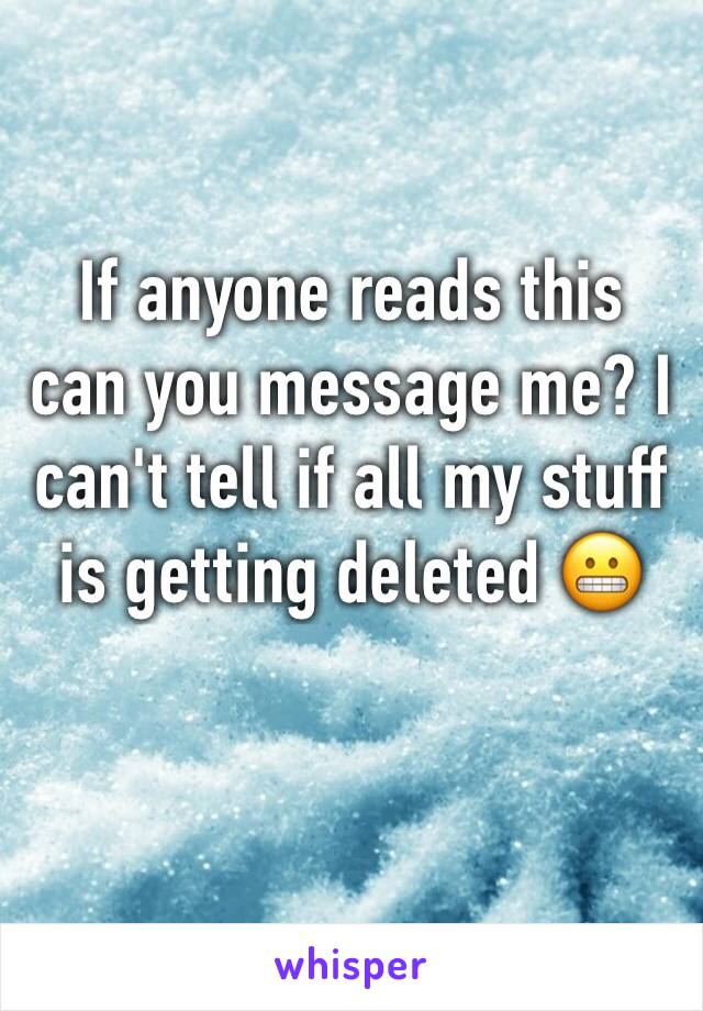 If anyone reads this can you message me? I can't tell if all my stuff is getting deleted 😬