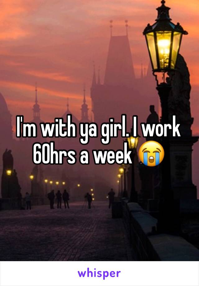 I'm with ya girl. I work 60hrs a week 😭