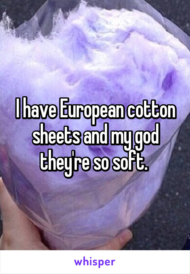 I have European cotton sheets and my god they're so soft. 