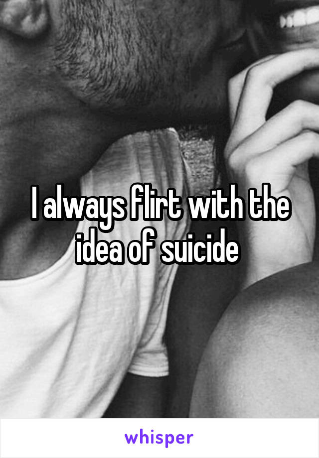 I always flirt with the idea of suicide 