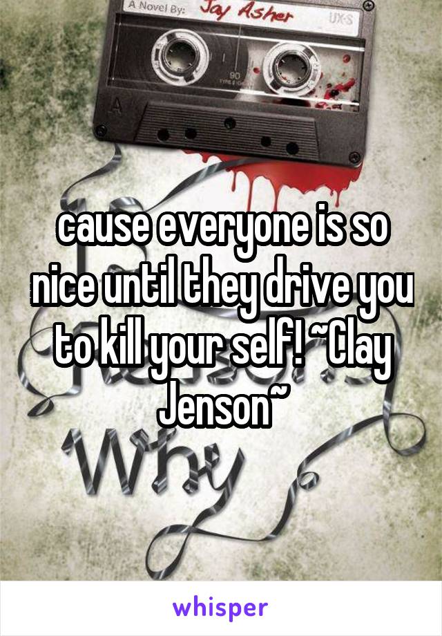 cause everyone is so nice until they drive you to kill your self! ~Clay Jenson~