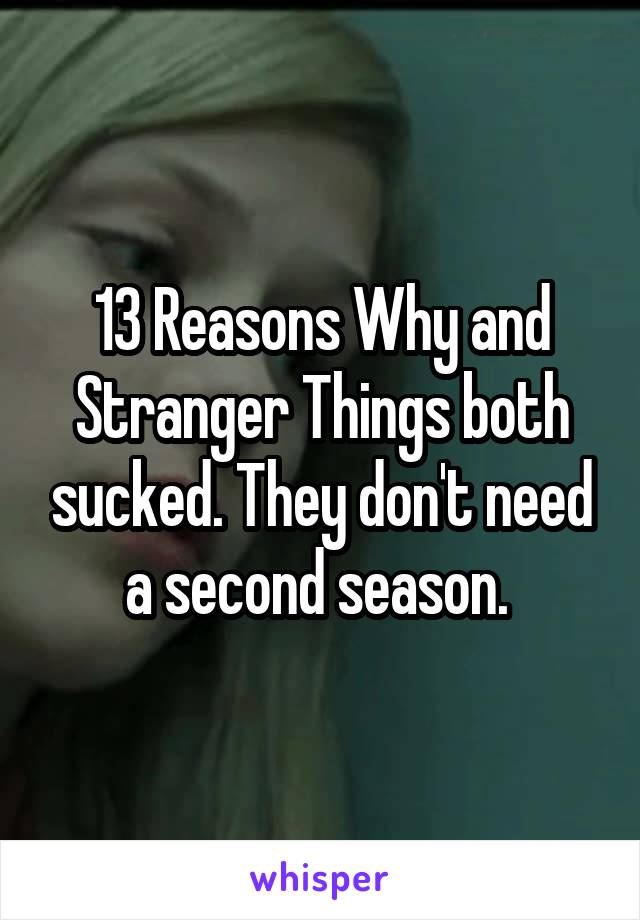 13 Reasons Why and Stranger Things both sucked. They don't need a second season. 
