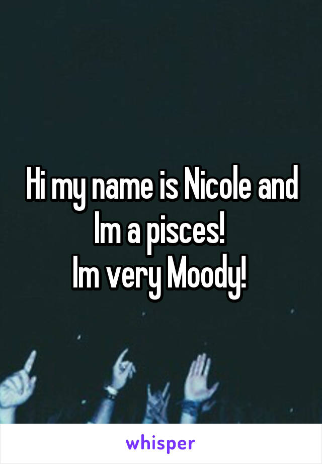 Hi my name is Nicole and Im a pisces! 
Im very Moody! 