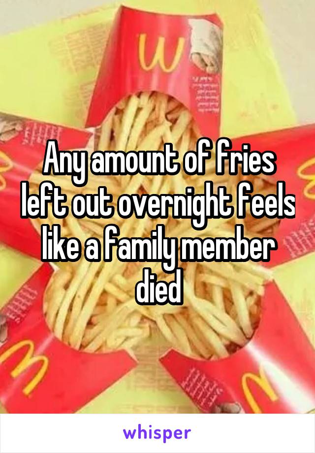 Any amount of fries left out overnight feels like a family member died