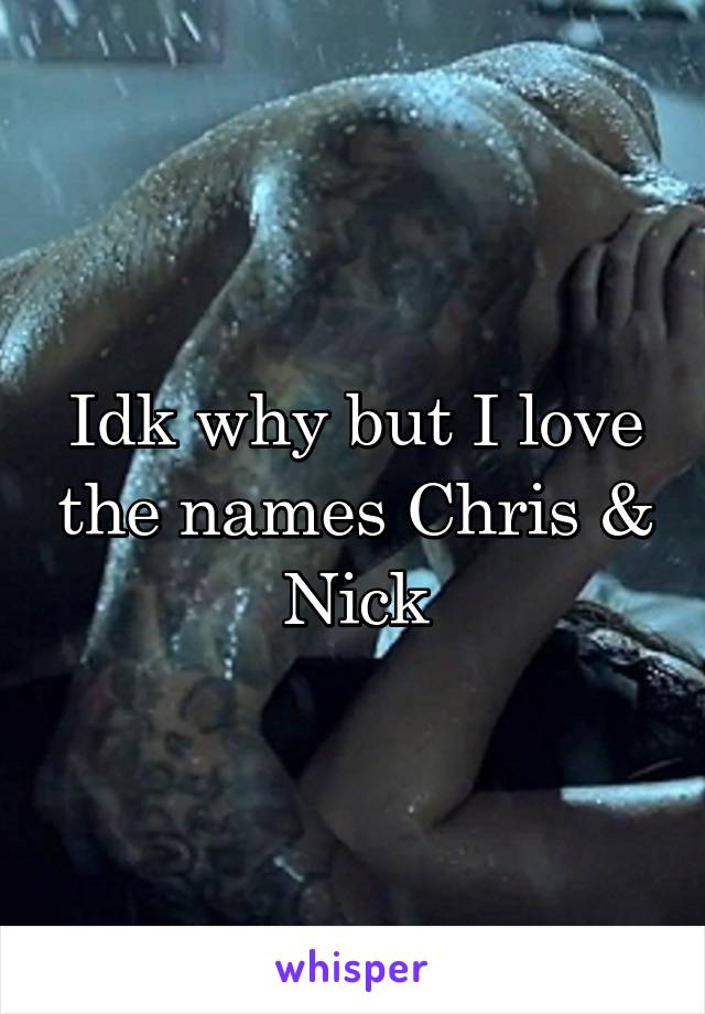 Idk why but I love the names Chris & Nick