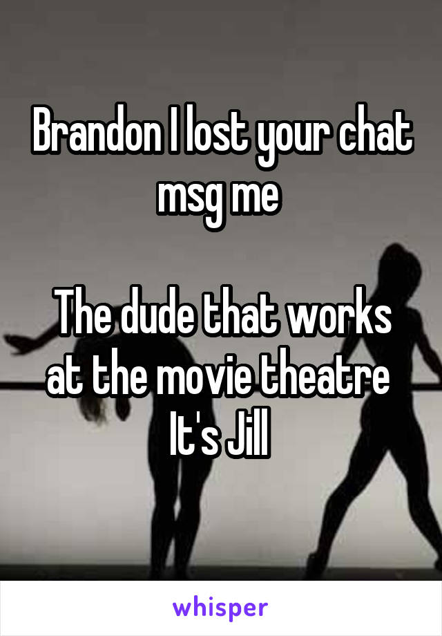 Brandon I lost your chat msg me 

The dude that works at the movie theatre 
It's Jill 
