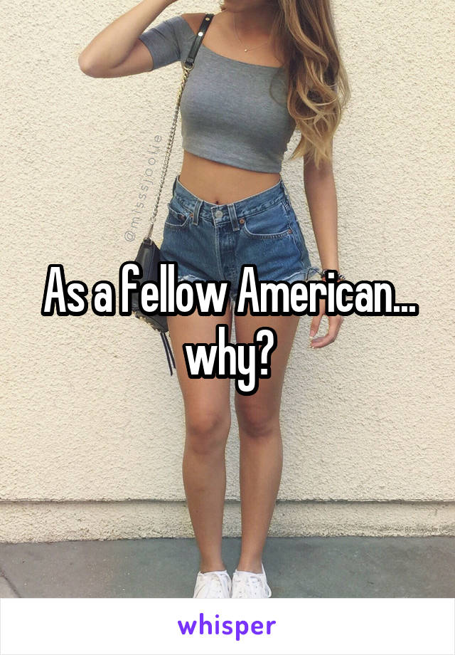 As a fellow American... why?