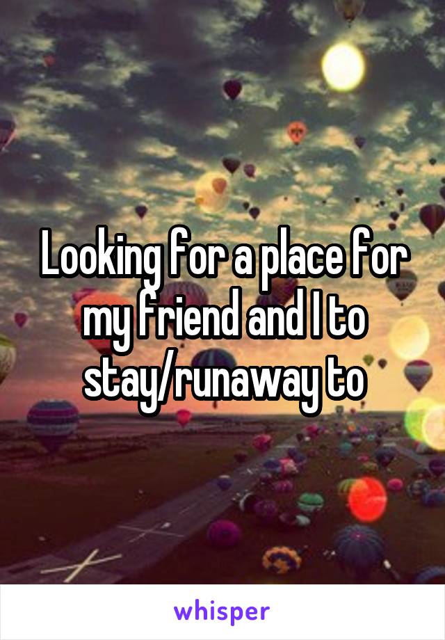 Looking for a place for my friend and I to stay/runaway to