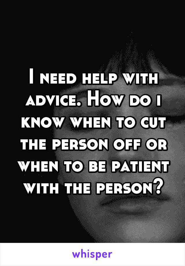 I need help with advice. How do i know when to cut the person off or when to be patient with the person?