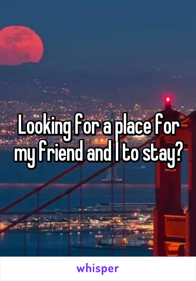 Looking for a place for my friend and I to stay?
