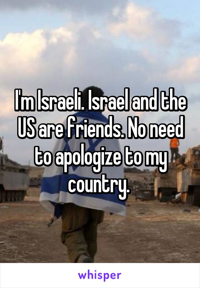 I'm Israeli. Israel and the US are friends. No need to apologize to my country. 