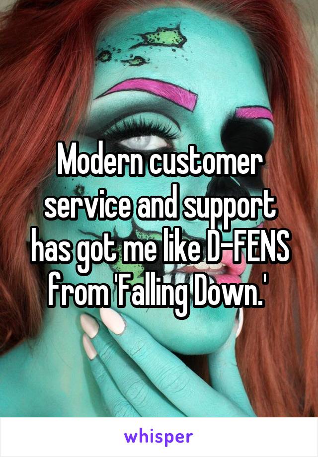 Modern customer service and support has got me like D-FENS from 'Falling Down.' 