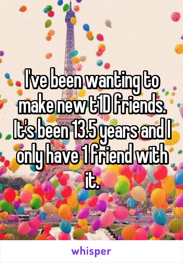 I've been wanting to make new t1D friends. It's been 13.5 years and I only have 1 friend with it.