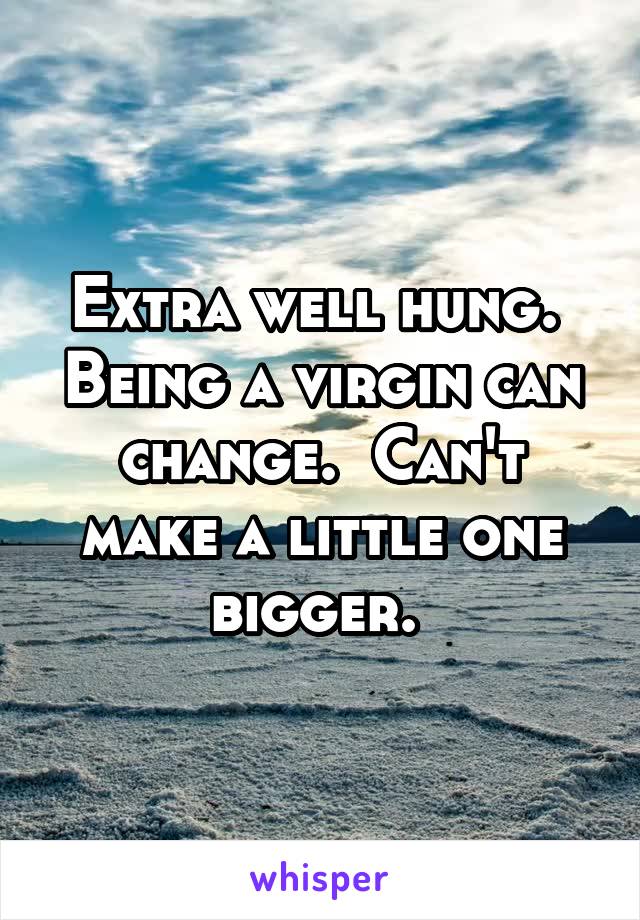 Extra well hung.  Being a virgin can change.  Can't make a little one bigger. 