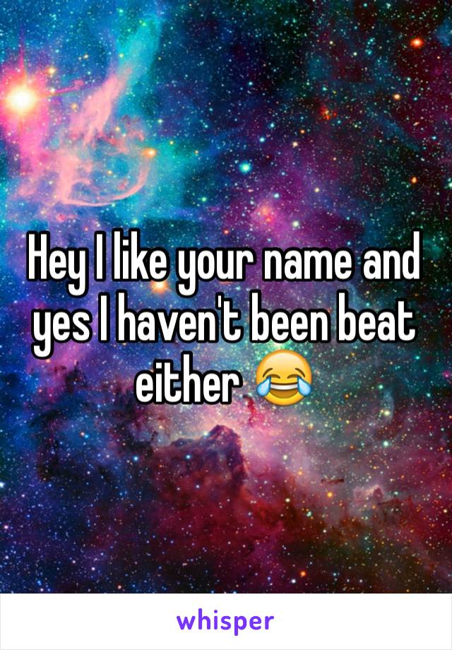 Hey I like your name and yes I haven't been beat either 😂