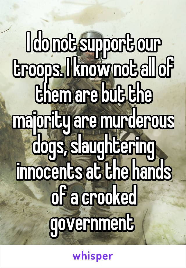 I do not support our troops. I know not all of them are but the majority are murderous dogs, slaughtering innocents at the hands of a crooked government 