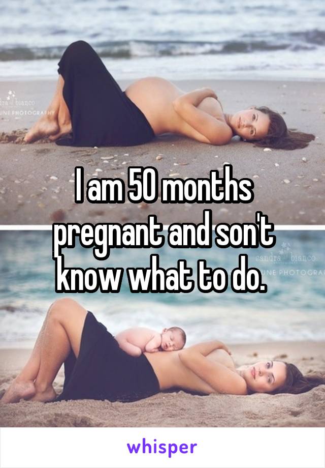 I am 50 months pregnant and son't know what to do. 