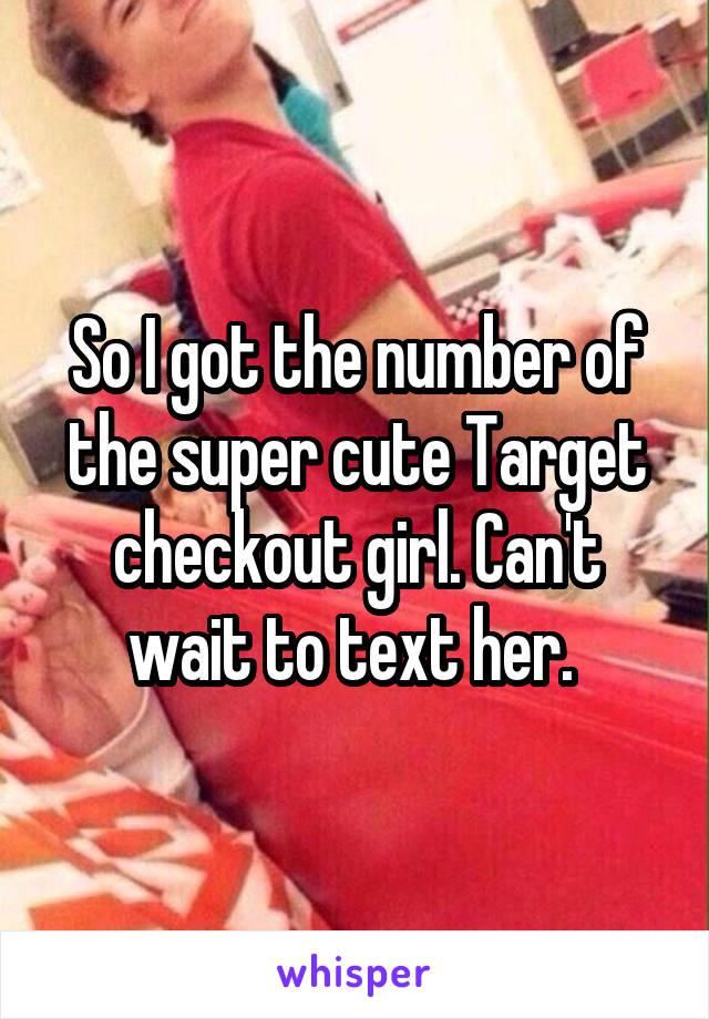 So I got the number of the super cute Target checkout girl. Can't wait to text her. 