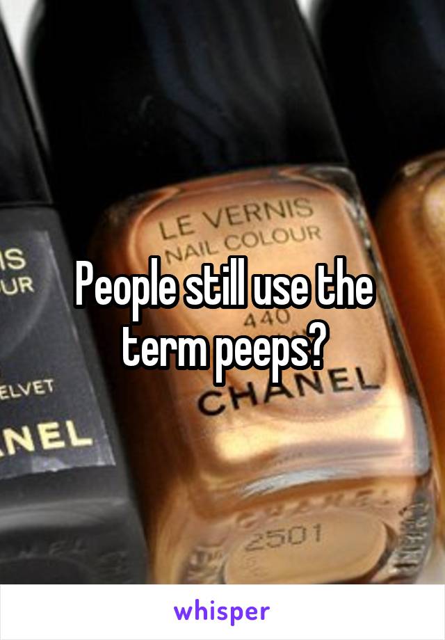 People still use the term peeps?